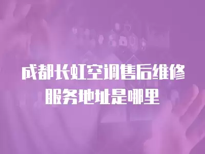 成都长虹空调售后维修服务地址是哪里