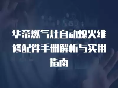 华帝燃气灶自动熄火维修配件手册解析与实用指南