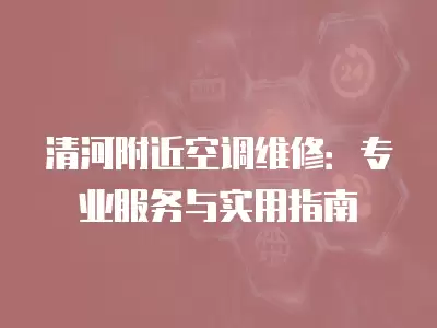 清河附近空调维修:专业服务与实用指南