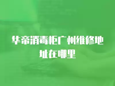 华帝消毒柜广州维修地址在哪里