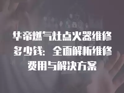 华帝燃气灶点火器维修多少钱合适,华帝燃气灶点火器维修多少钱