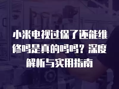 小米电视过保了还能维修吗是真的吗吗？深度解析与实用指南