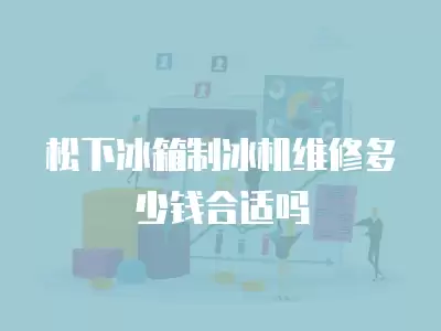 松下冰箱制冰机维修多少钱合适吗