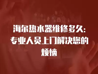 海尔热水器维修多久：专业人员上门解决您的烦恼