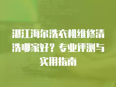 湛江海尔洗衣机维修清洗哪家好？专业评测与实用指南