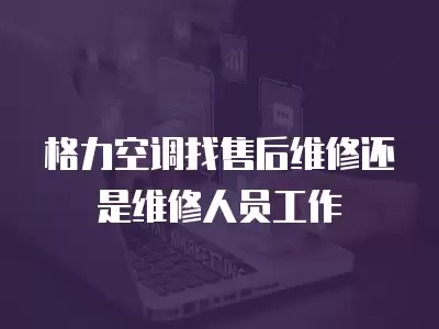 格力空调找售后维修还是维修人员工作