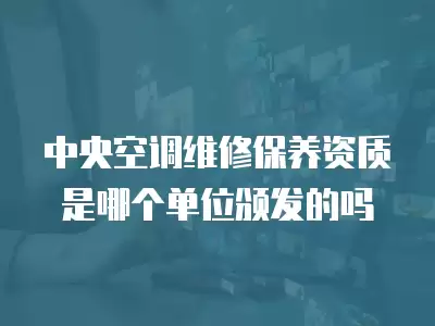 中央空调维修保养资质是哪个单位颁发的吗