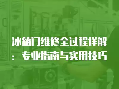 冰箱门维修全过程详解：专业指南与实用技巧