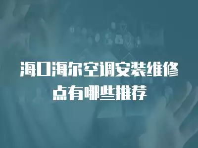 海口海尔空调安装维修点有哪些推荐
