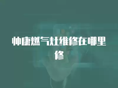 帅康燃气灶维修在哪里修