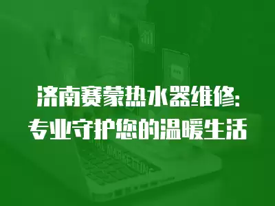 济南赛蒙热水器维修：专业守护您的温暖生活