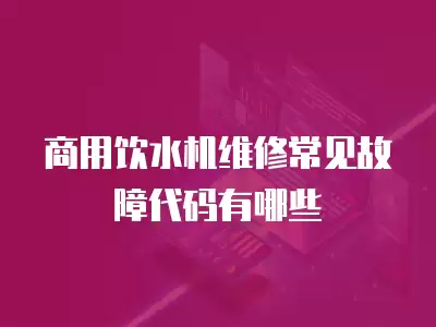 商用饮水机维修常见故障代码有哪些