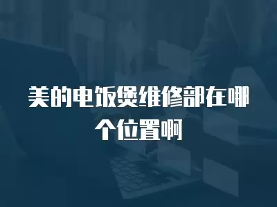 美的电饭煲维修部在哪个位置啊