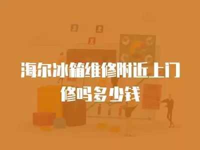海尔冰箱维修附近上门修吗多少钱