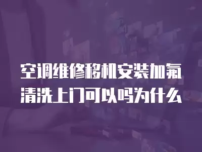 空调维修移机安装加氟清洗上门可以吗为什么