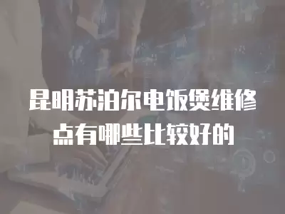 昆明苏泊尔电饭煲维修点有哪些比较好的