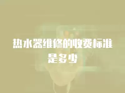 热水器维修的收费标准是多少