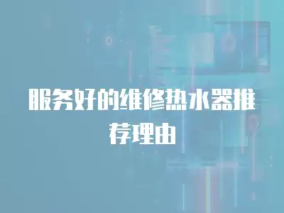 服务好的维修热水器推荐哪家,服务好的维修热水器推荐