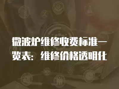 微波炉维修收费标准一览表：维修价格透明化