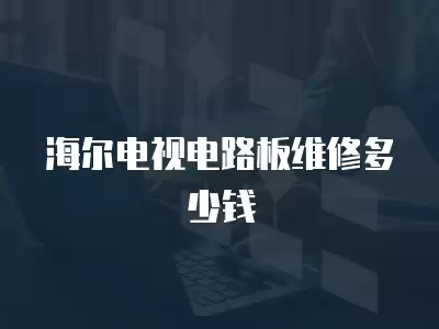 海尔电视电路板维修多少钱