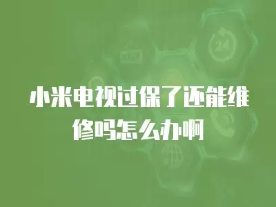 小米电视过保了还能维修吗怎么办啊