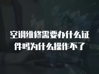 空调维修需要办什么证件吗为什么操作不了