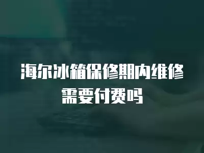海尔冰箱保修期内维修需要付费吗