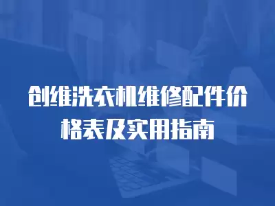 创维洗衣机维修配件价格表及实用指南