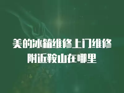 美的冰箱维修上门维修附近鞍山在哪里