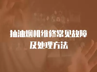 康宝抽油烟机维修常见故障及处理方法,康宝抽油烟机维修常见故障及处理