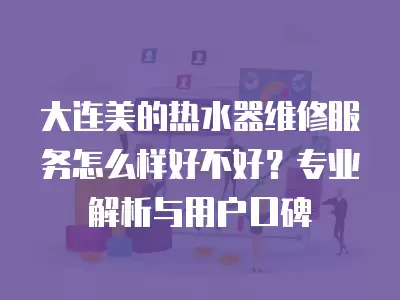 大连美的热水器维修服务怎么样好不好?专业解析与用户口碑
