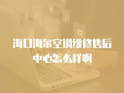海口海尔空调维修售后中心怎么样啊