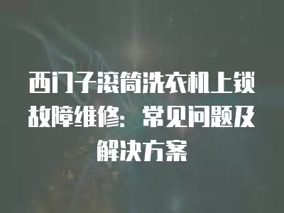 西门子滚筒洗衣机上锁故障维修：常见问题及解决方案