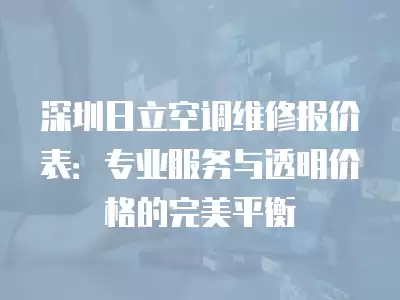 深圳日立空调维修报价表：专业服务与透明价格的完美平衡