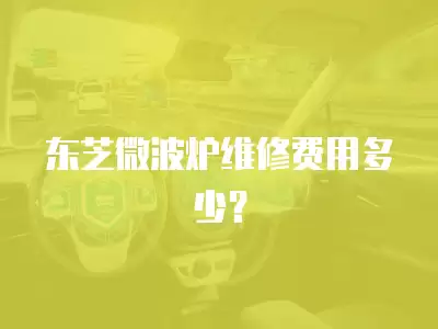 东芝微波炉维修费用多少？