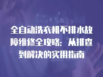 全自动洗衣机不排水故障维修全攻略：从排查到解决的实用指南