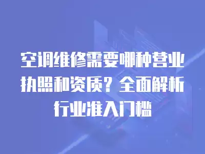 空调维修需要哪种营业执照和资质？全面解析行业准入门槛