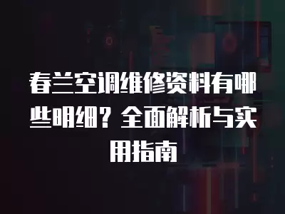 春兰空调维修资料有哪些明细？全面解析与实用指南