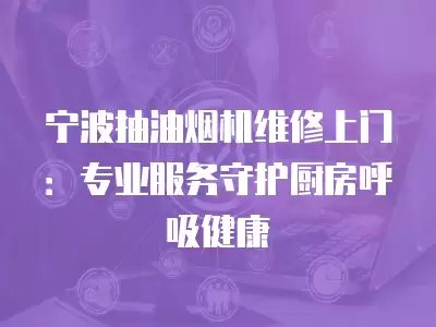 宁波抽油烟机维修上门：专业服务守护厨房呼吸健康