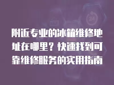 附近专业的冰箱维修地址,附近专业的冰箱维修地址在哪里