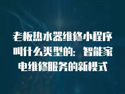 老板热水器维修小程序叫什么类型的：智能家电维修服务的新模式