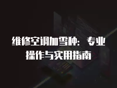 维修空调加雪种：专业操作与实用指南