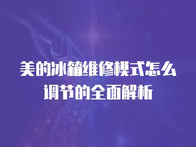 美的冰箱维修模式怎么调节的全面解析