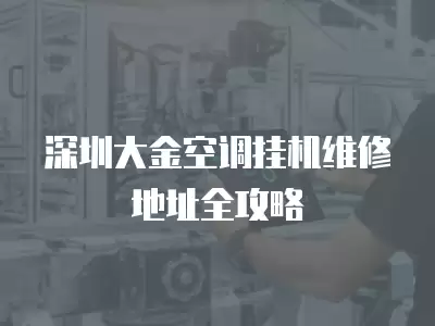 深圳大金空调挂机维修地址全攻略