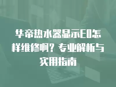 华帝热水器显示e0怎样维修,华帝热水器显示e0怎样维修好呢啊