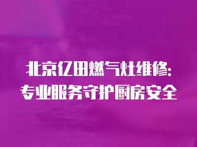 北京亿田燃气灶维修：专业服务守护厨房安全