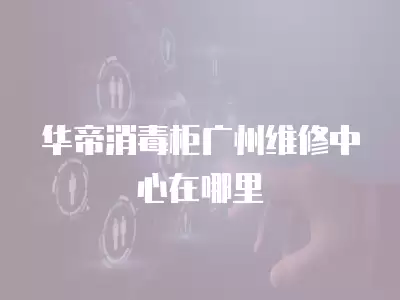 华帝消毒柜广州维修中心在哪里