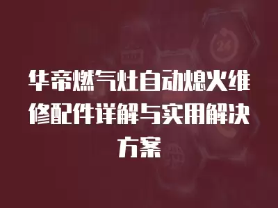 华帝燃气灶自动熄火维修配件详解与实用解决方案