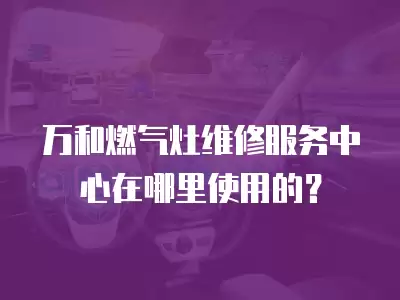 万和燃气灶维修服务中心在哪里使用的？