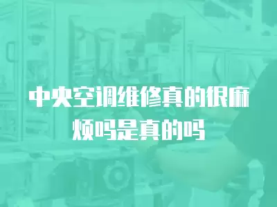 中央空调维修真的很麻烦吗是真的吗